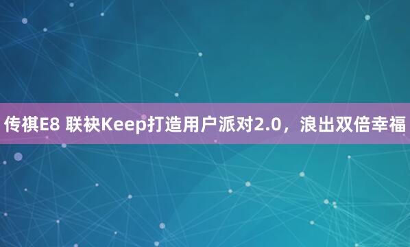 传祺E8 联袂Keep打造用户派对2.0,浪出双倍幸福